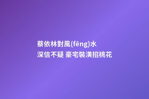 蔡依林對風(fēng)水深信不疑 豪宅裝潢招桃花